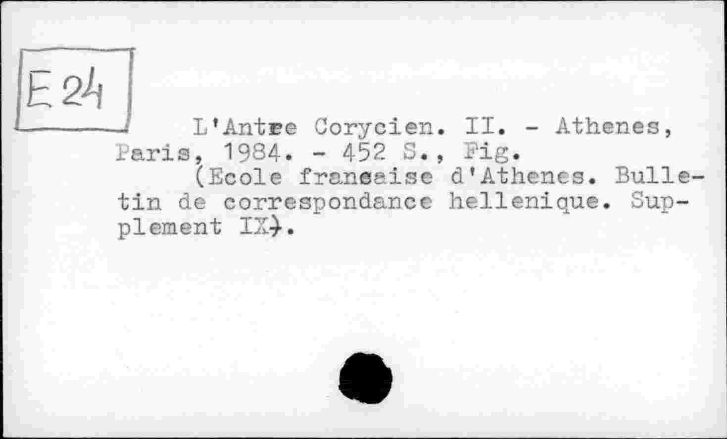 ﻿h 24
Pari s
L’Antre Corycien. II. - Athenes, , 1984. - 452 S., Fig.
(Ecole française d’Athenes. Bulle-
tin de correspondance hellénique. Supplement IX}.